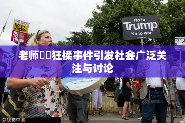 老师❌‌狂揉事件引发社会广泛关注与讨论