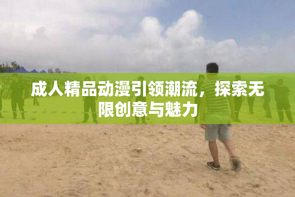 成人精品动漫引领潮流，探索无限创意与魅力