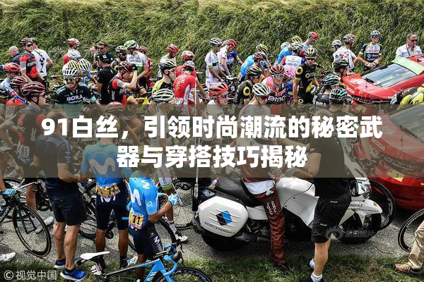 91白丝，引领时尚潮流的秘密武器与穿搭技巧揭秘