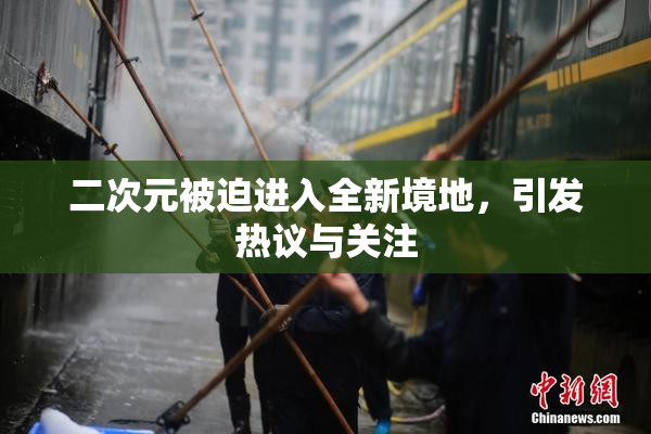 二次元被迫进入全新境地，引发热议与关注