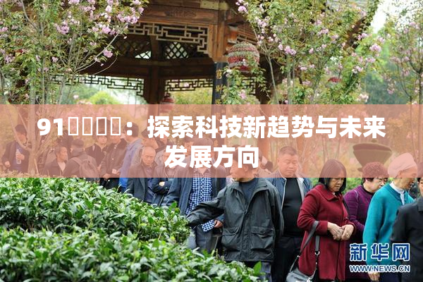 91❌‌❌‌：探索科技新趋势与未来发展方向