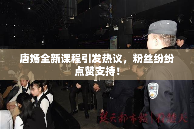 唐嫣全新课程引发热议，粉丝纷纷点赞支持！