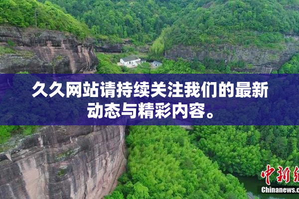 久久网站请持续关注我们的最新动态与精彩内容。