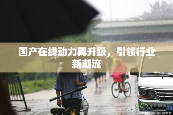 国产在线动力再升级，引领行业新潮流