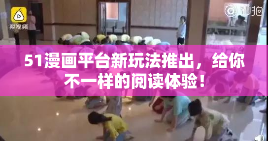 51漫画平台新玩法推出，给你不一样的阅读体验！