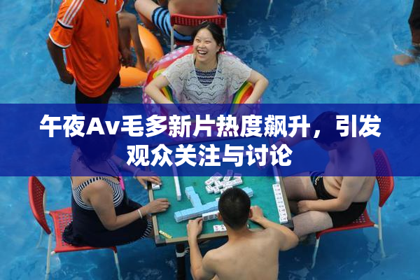 午夜Av毛多新片热度飙升，引发观众关注与讨论