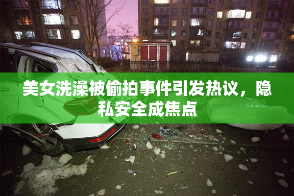 美女洗澡被偷拍事件引发热议，隐私安全成焦点