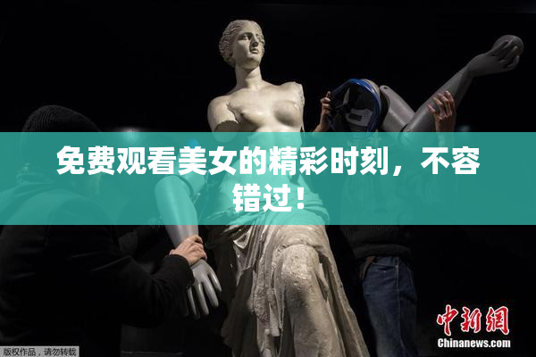 免费观看美女的精彩时刻，不容错过！