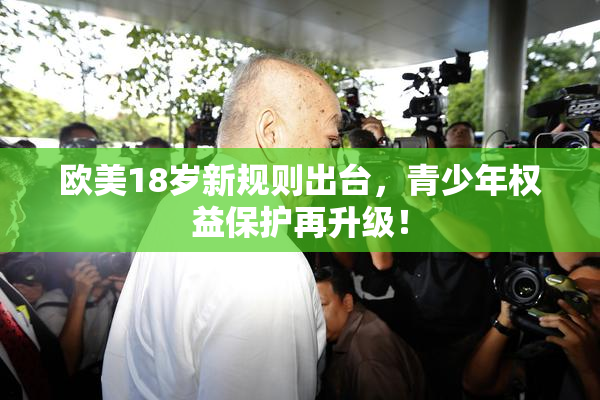 欧美18岁新规则出台，青少年权益保护再升级！