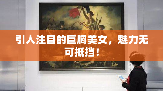 引人注目的巨胸美女，魅力无可抵挡！