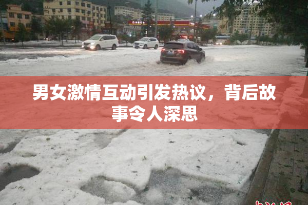 男女激情互动引发热议，背后故事令人深思
