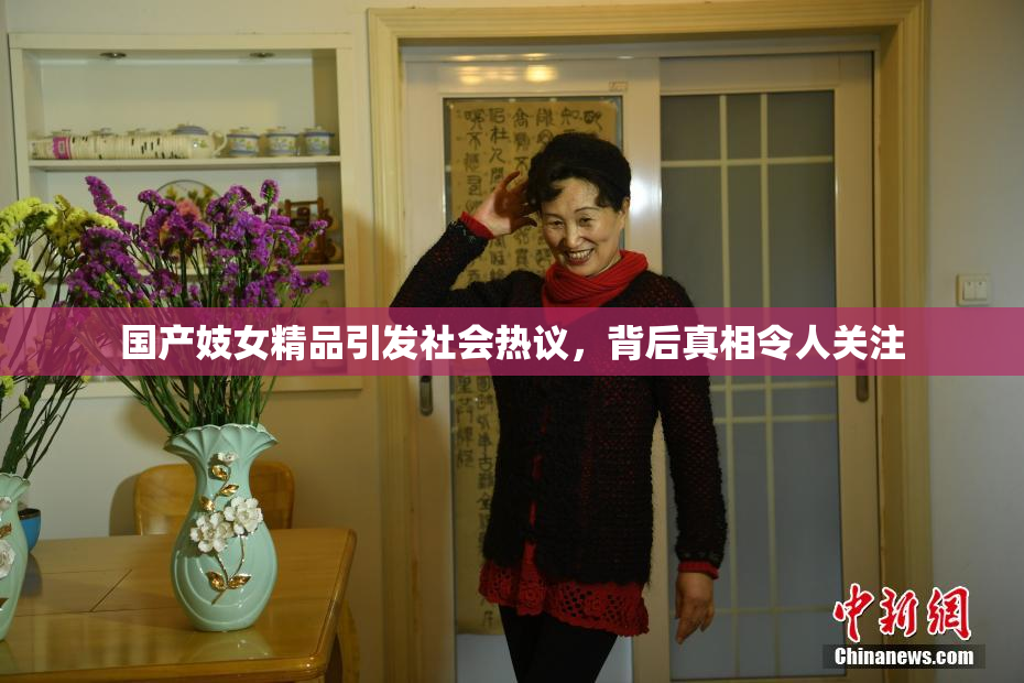 国产妓女精品引发社会热议，背后真相令人关注