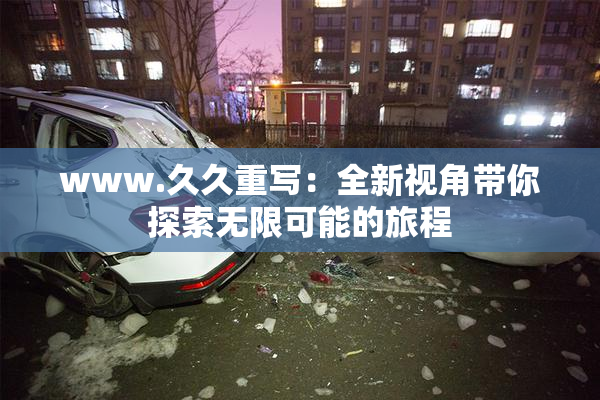 www.久久重写：全新视角带你探索无限可能的旅程