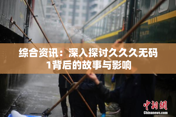 综合资讯：深入探讨久久久无码1背后的故事与影响