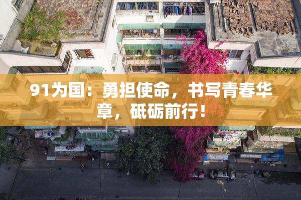 91为国：勇担使命，书写青春华章，砥砺前行！
