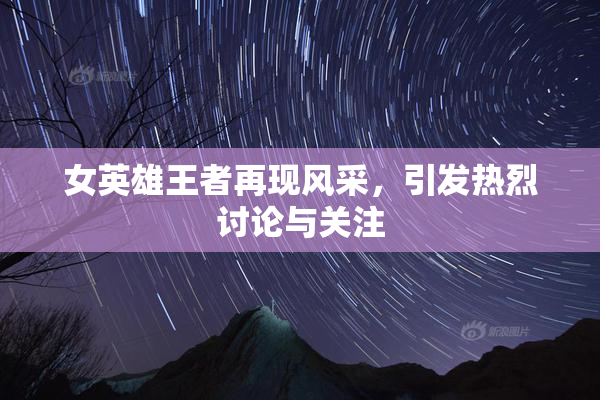 女英雄王者再现风采，引发热烈讨论与关注