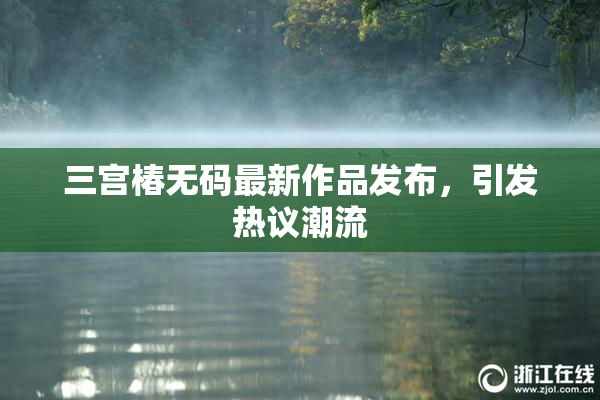 三宫椿无码最新作品发布，引发热议潮流