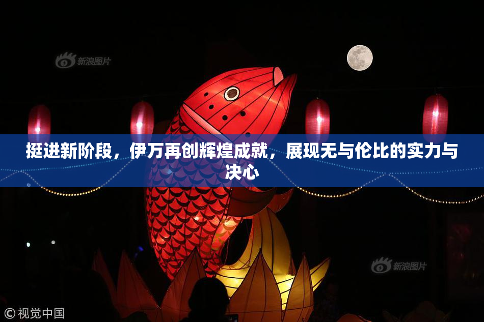 挺进新阶段，伊万再创辉煌成就，展现无与伦比的实力与决心