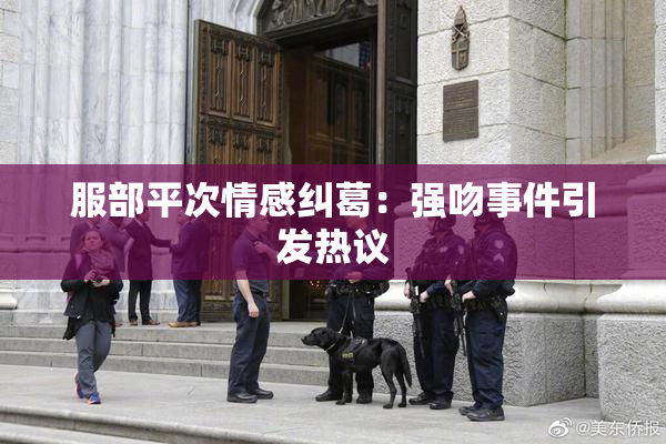 服部平次情感纠葛：强吻事件引发热议