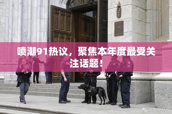 喷潮91热议，聚焦本年度最受关注话题！
