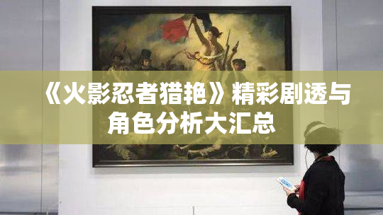 《火影忍者猎艳》精彩剧透与角色分析大汇总