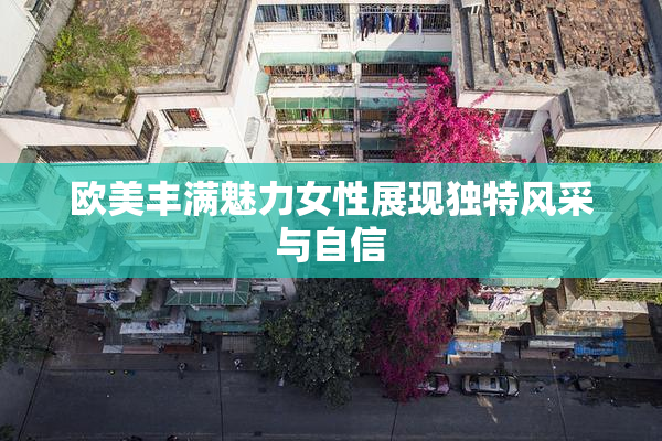 欧美丰满魅力女性展现独特风采与自信