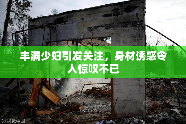 丰满少妇引发关注，身材诱惑令人惊叹不已