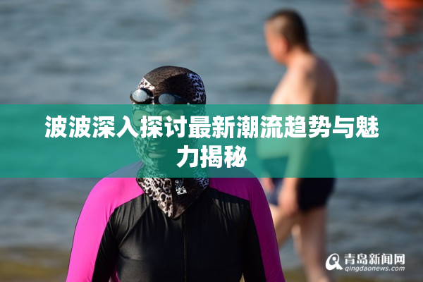 波波深入探讨最新潮流趋势与魅力揭秘