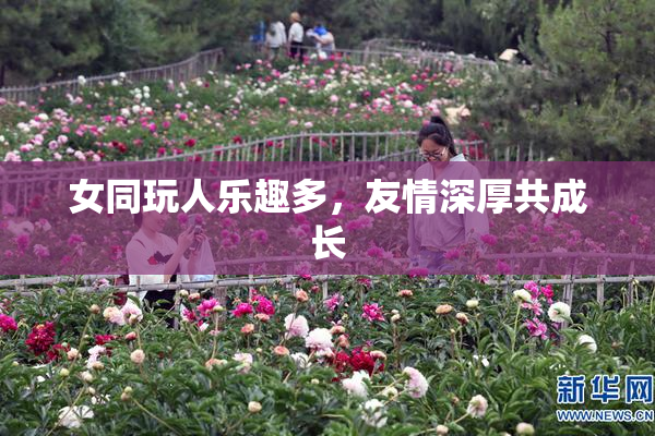 女同玩人乐趣多，友情深厚共成长