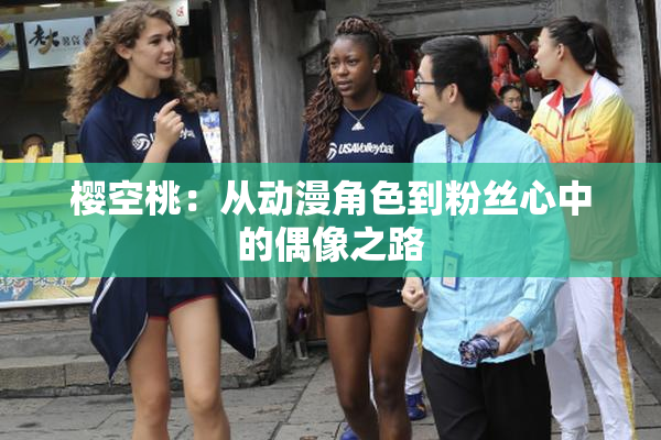 樱空桃：从动漫角色到粉丝心中的偶像之路