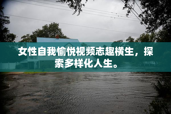 女性自我愉悦视频志趣横生，探索多样化人生。