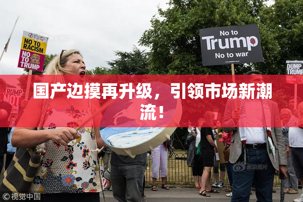 国产边摸再升级，引领市场新潮流！