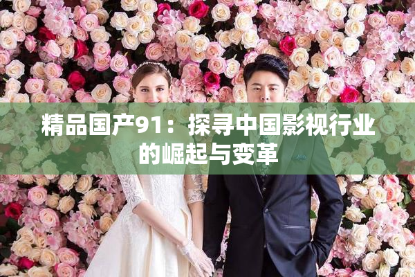 精品国产91：探寻中国影视行业的崛起与变革