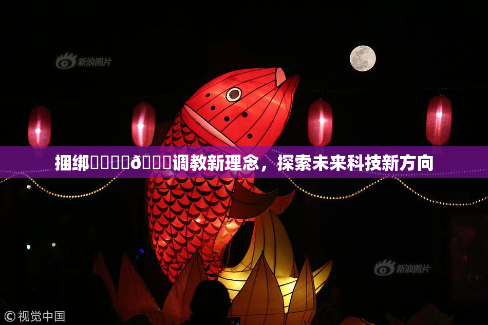 捆绑❌‌❌‌🔞调教新理念，探索未来科技新方向