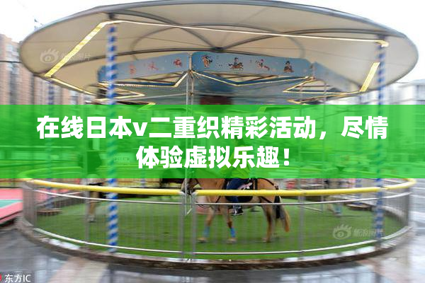 在线日本v二重织精彩活动，尽情体验虚拟乐趣！
