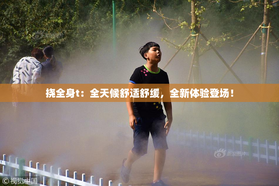 挠全身t：全天候舒适舒缓，全新体验登场！