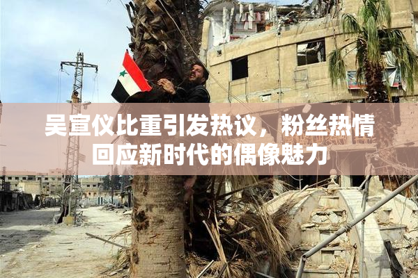 吴宣仪比重引发热议，粉丝热情回应新时代的偶像魅力