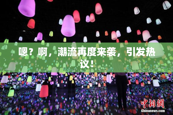 嗯？啊，潮流再度来袭，引发热议！