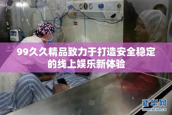 99久久精品致力于打造安全稳定的线上娱乐新体验