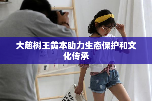 大慈树王黄本助力生态保护和文化传承
