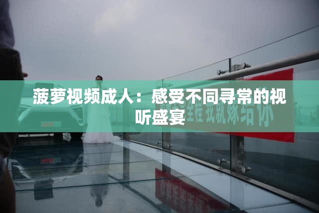 菠萝视频成人：感受不同寻常的视听盛宴