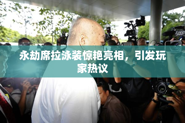 永劫席拉泳装惊艳亮相，引发玩家热议