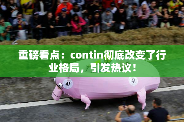 重磅看点：contin彻底改变了行业格局，引发热议！