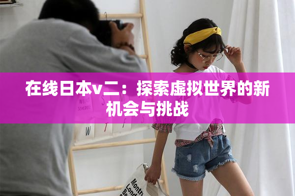 在线日本v二：探索虚拟世界的新机会与挑战
