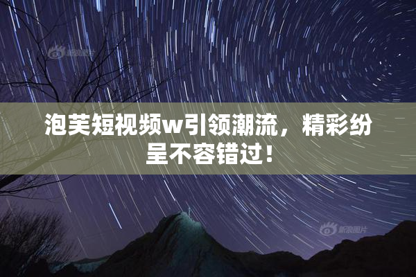 泡芙短视频w引领潮流，精彩纷呈不容错过！