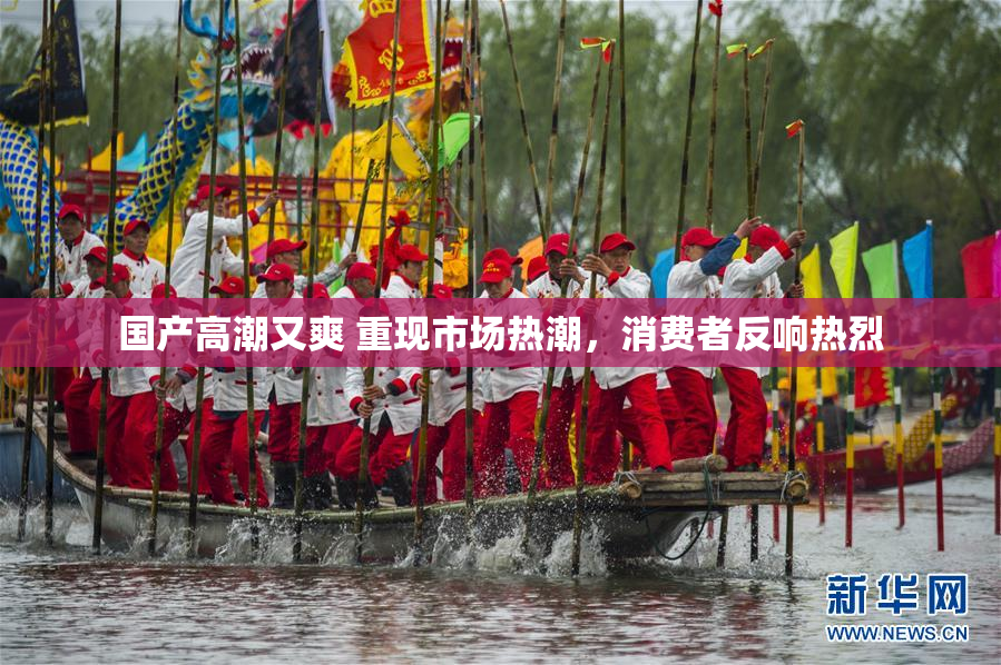 国产高潮又爽 重现市场热潮，消费者反响热烈