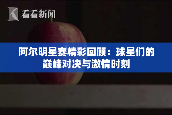 阿尔明星赛精彩回顾：球星们的巅峰对决与激情时刻