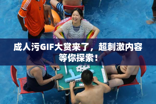 成人污GIF大赏来了，超刺激内容等你探索！