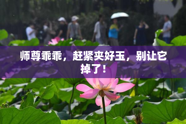 师尊乖乖，赶紧夹好玉，别让它掉了！