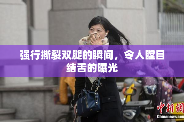 强行撕裂双腿的瞬间，令人瞠目结舌的曝光